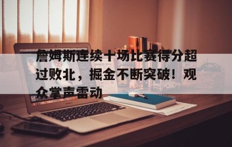 开云体育线上网站-关于詹姆斯连续十场比赛得分超过败北，掘金不断突破！观众掌声雷动的信息